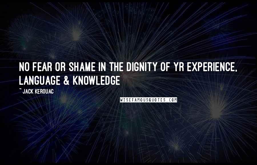 Jack Kerouac Quotes: No fear or shame in the dignity of yr experience, language & knowledge