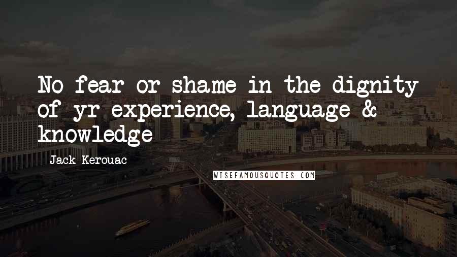 Jack Kerouac Quotes: No fear or shame in the dignity of yr experience, language & knowledge