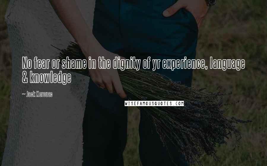 Jack Kerouac Quotes: No fear or shame in the dignity of yr experience, language & knowledge