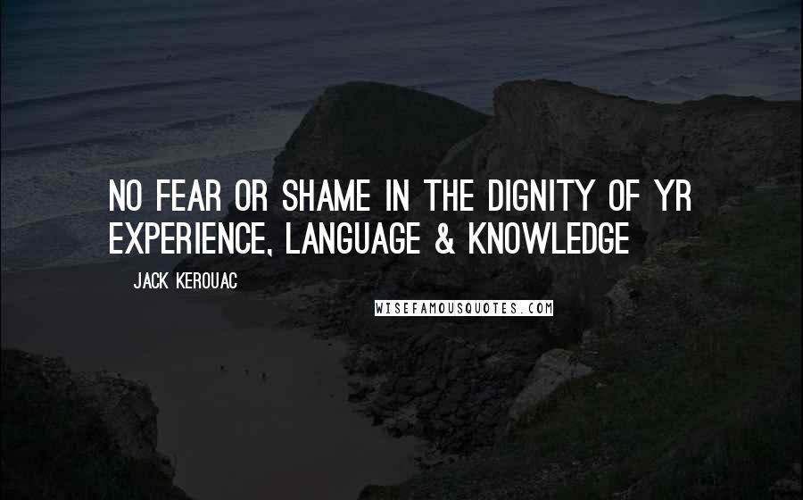 Jack Kerouac Quotes: No fear or shame in the dignity of yr experience, language & knowledge