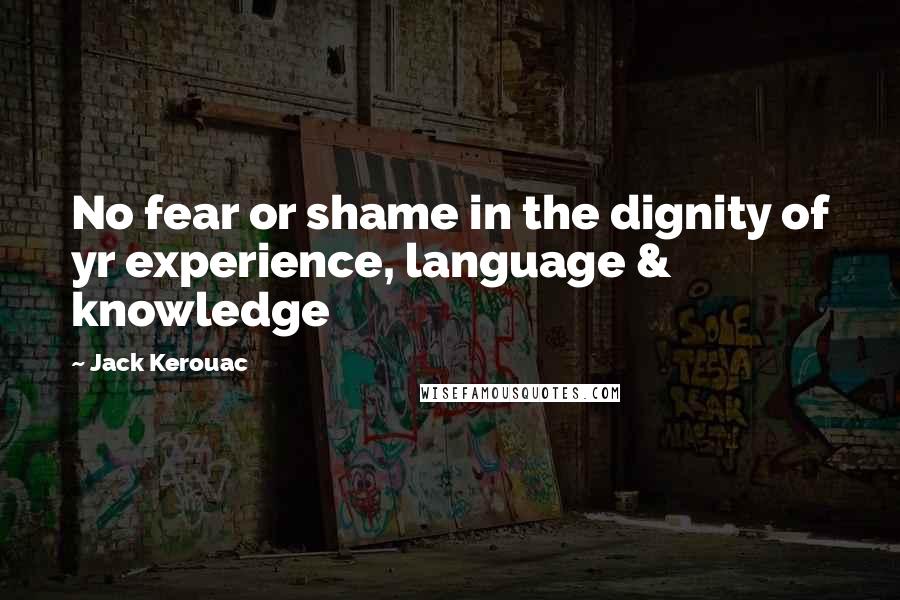 Jack Kerouac Quotes: No fear or shame in the dignity of yr experience, language & knowledge
