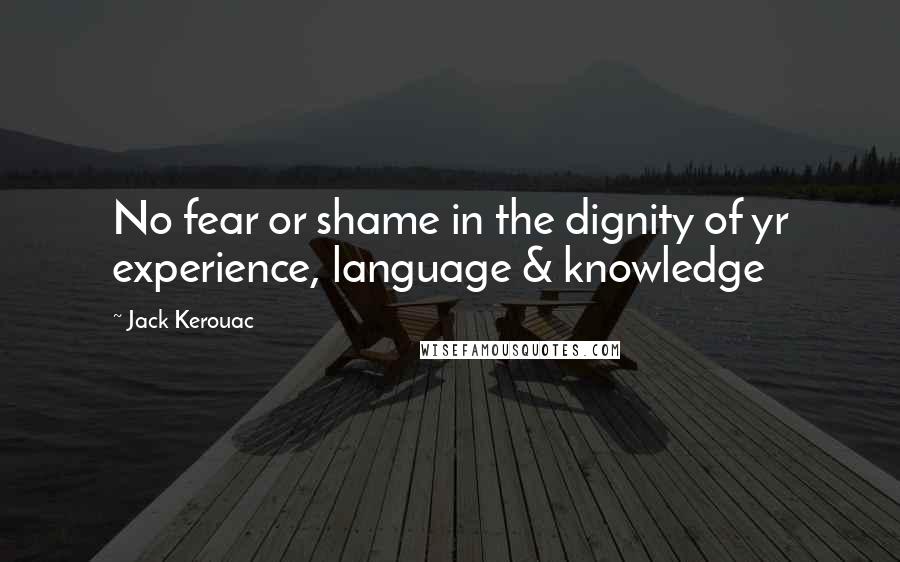 Jack Kerouac Quotes: No fear or shame in the dignity of yr experience, language & knowledge