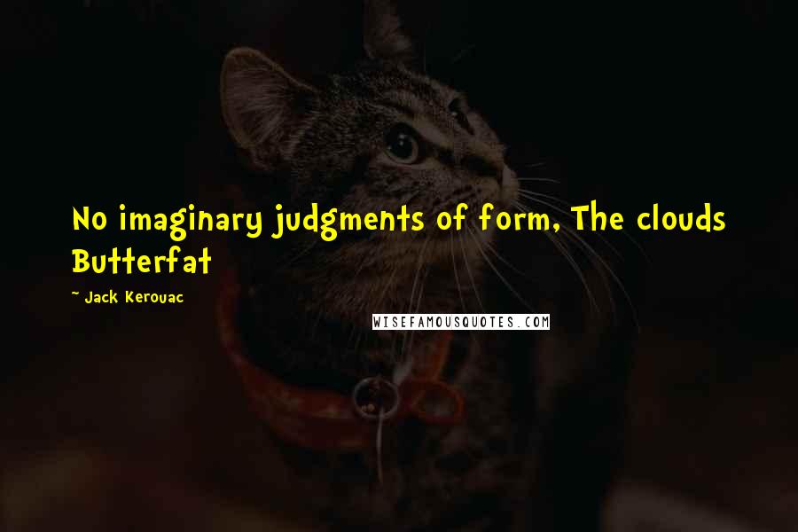 Jack Kerouac Quotes: No imaginary judgments of form, The clouds Butterfat