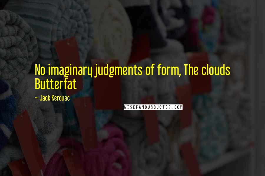 Jack Kerouac Quotes: No imaginary judgments of form, The clouds Butterfat