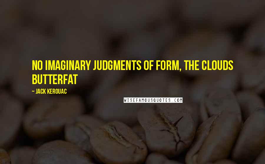 Jack Kerouac Quotes: No imaginary judgments of form, The clouds Butterfat