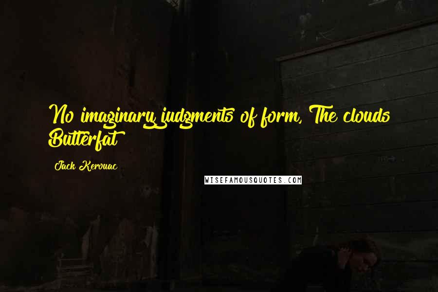 Jack Kerouac Quotes: No imaginary judgments of form, The clouds Butterfat