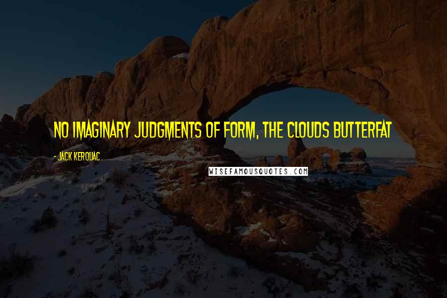 Jack Kerouac Quotes: No imaginary judgments of form, The clouds Butterfat