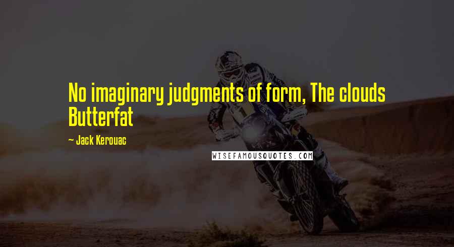 Jack Kerouac Quotes: No imaginary judgments of form, The clouds Butterfat