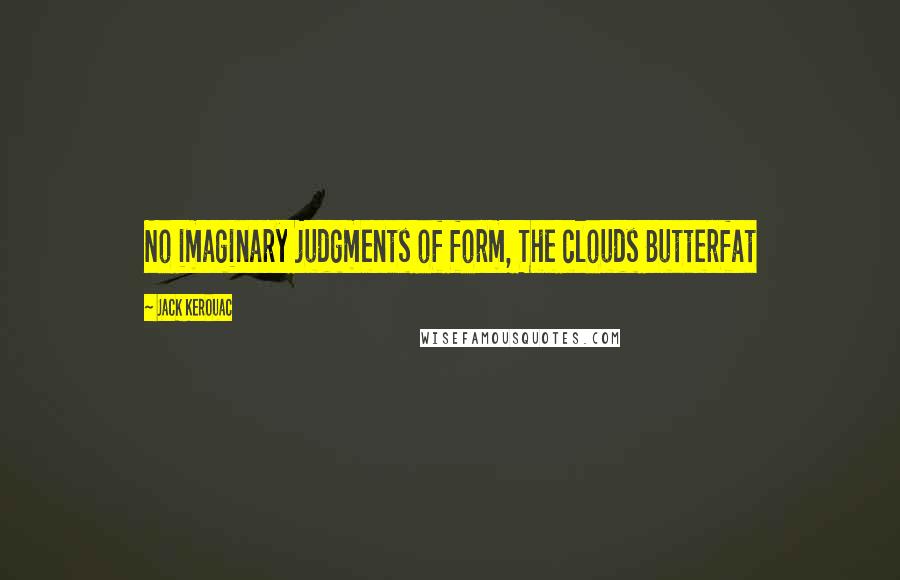 Jack Kerouac Quotes: No imaginary judgments of form, The clouds Butterfat