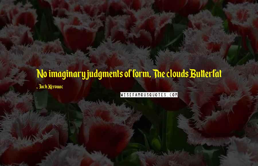 Jack Kerouac Quotes: No imaginary judgments of form, The clouds Butterfat