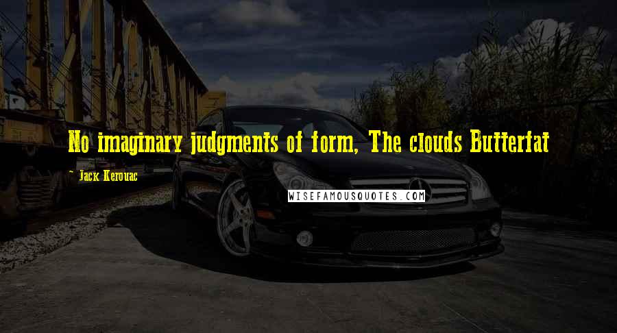 Jack Kerouac Quotes: No imaginary judgments of form, The clouds Butterfat