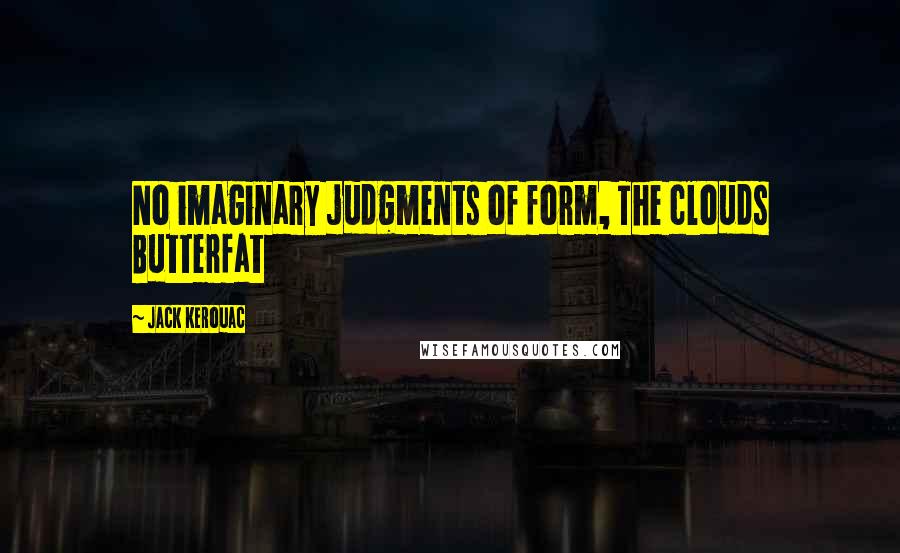 Jack Kerouac Quotes: No imaginary judgments of form, The clouds Butterfat