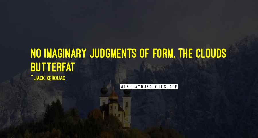 Jack Kerouac Quotes: No imaginary judgments of form, The clouds Butterfat