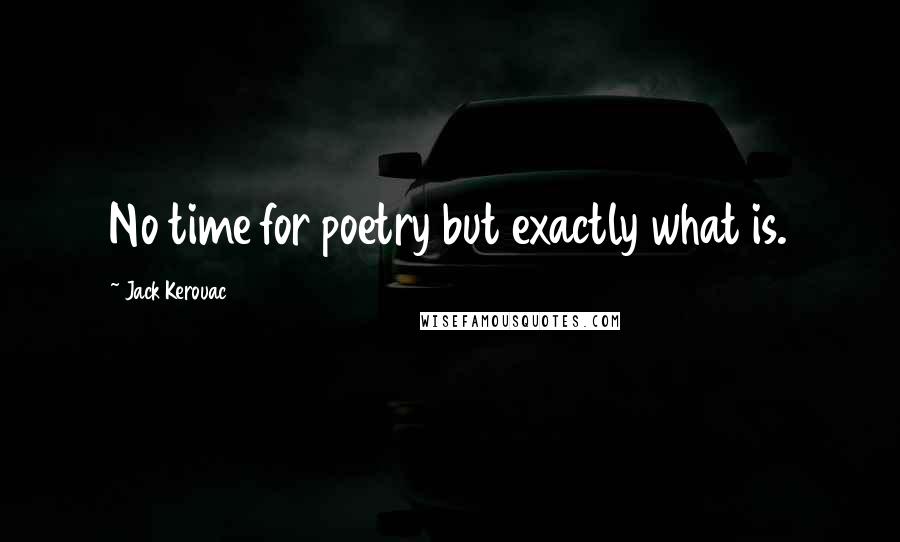 Jack Kerouac Quotes: No time for poetry but exactly what is.