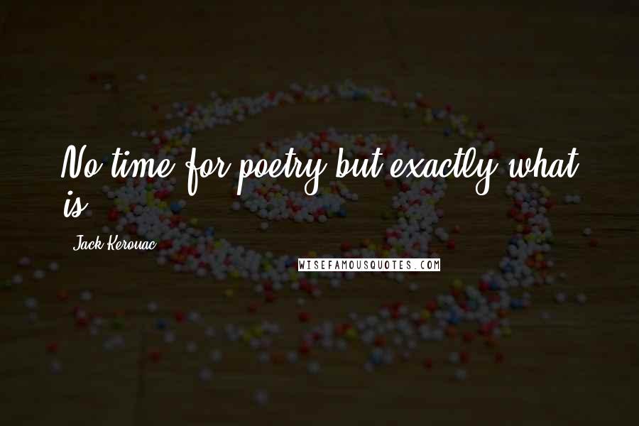 Jack Kerouac Quotes: No time for poetry but exactly what is.