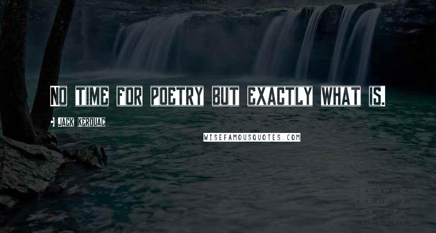 Jack Kerouac Quotes: No time for poetry but exactly what is.