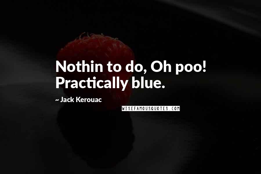 Jack Kerouac Quotes: Nothin to do, Oh poo! Practically blue.