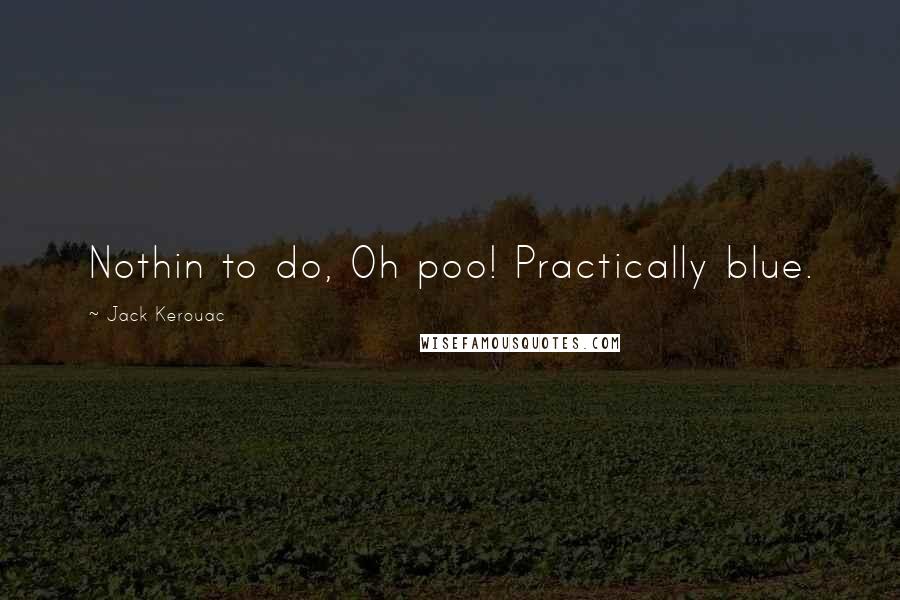 Jack Kerouac Quotes: Nothin to do, Oh poo! Practically blue.