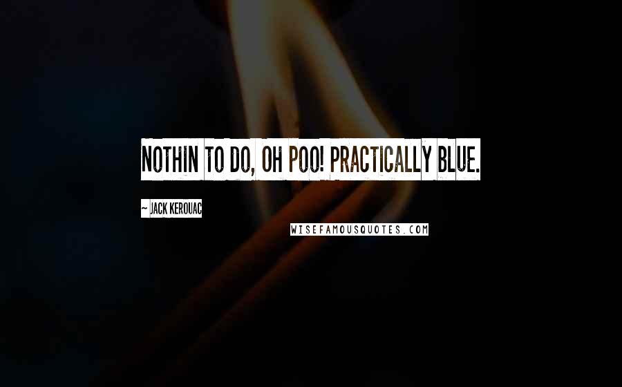 Jack Kerouac Quotes: Nothin to do, Oh poo! Practically blue.