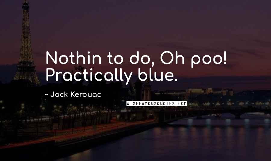 Jack Kerouac Quotes: Nothin to do, Oh poo! Practically blue.