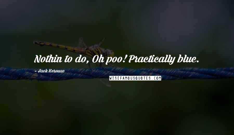 Jack Kerouac Quotes: Nothin to do, Oh poo! Practically blue.