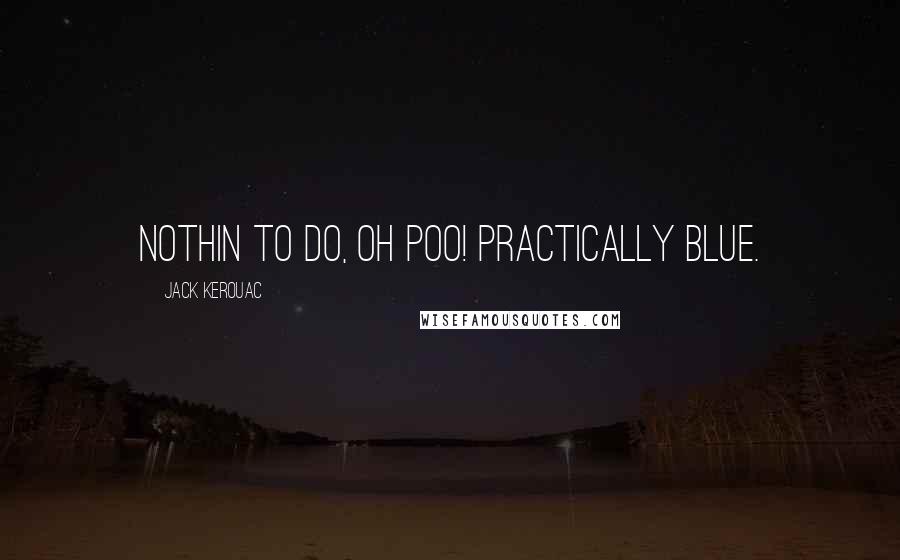 Jack Kerouac Quotes: Nothin to do, Oh poo! Practically blue.