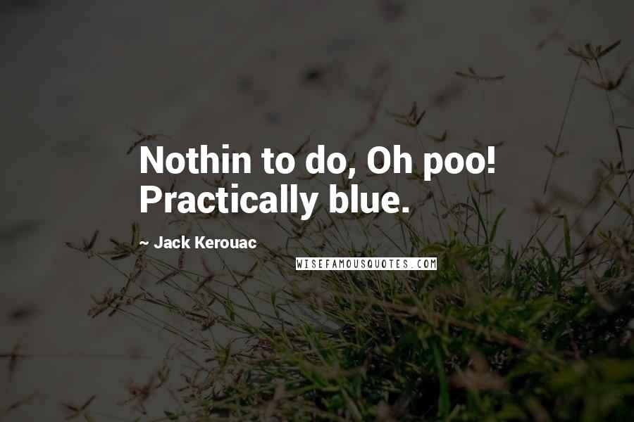 Jack Kerouac Quotes: Nothin to do, Oh poo! Practically blue.