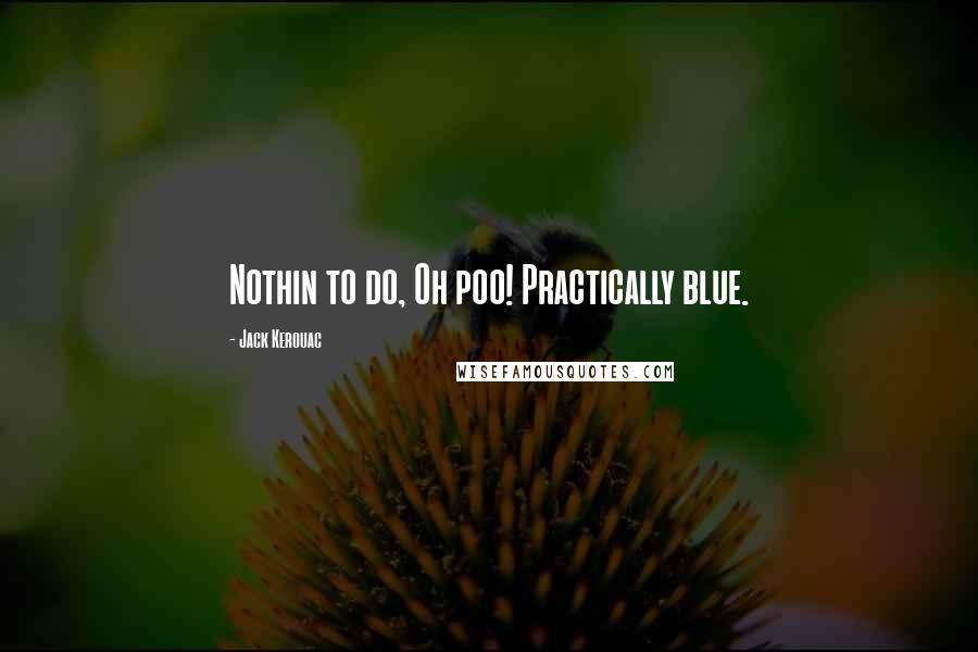 Jack Kerouac Quotes: Nothin to do, Oh poo! Practically blue.