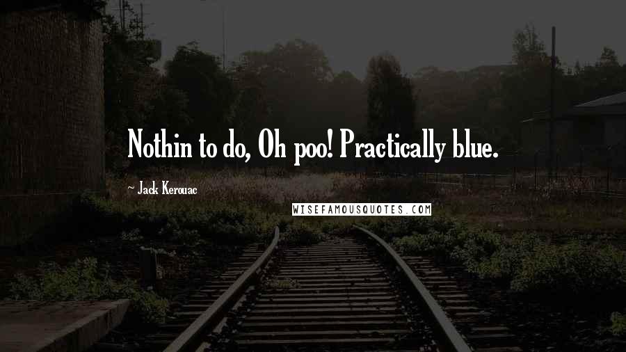 Jack Kerouac Quotes: Nothin to do, Oh poo! Practically blue.