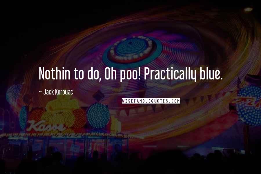 Jack Kerouac Quotes: Nothin to do, Oh poo! Practically blue.