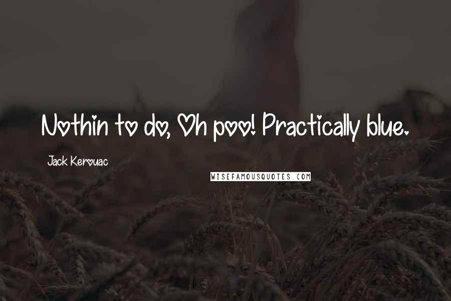 Jack Kerouac Quotes: Nothin to do, Oh poo! Practically blue.