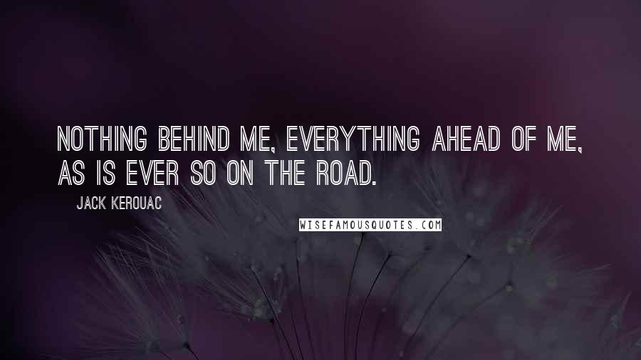 Jack Kerouac Quotes: Nothing behind me, everything ahead of me, as is ever so on the road.