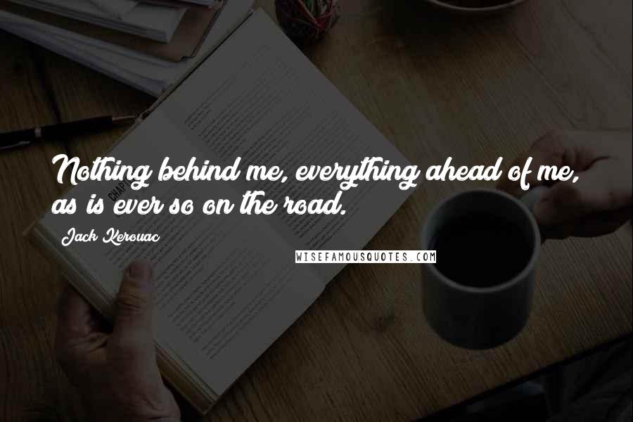 Jack Kerouac Quotes: Nothing behind me, everything ahead of me, as is ever so on the road.