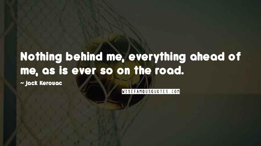 Jack Kerouac Quotes: Nothing behind me, everything ahead of me, as is ever so on the road.