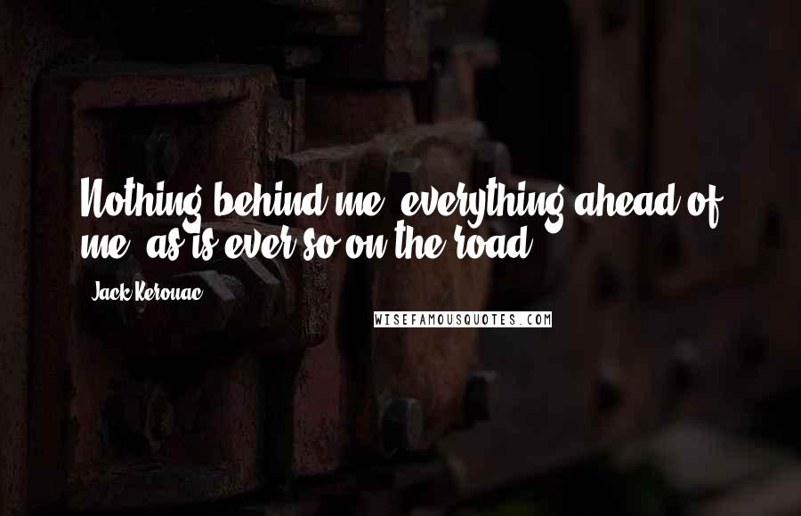 Jack Kerouac Quotes: Nothing behind me, everything ahead of me, as is ever so on the road.
