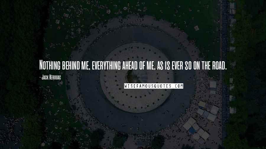 Jack Kerouac Quotes: Nothing behind me, everything ahead of me, as is ever so on the road.