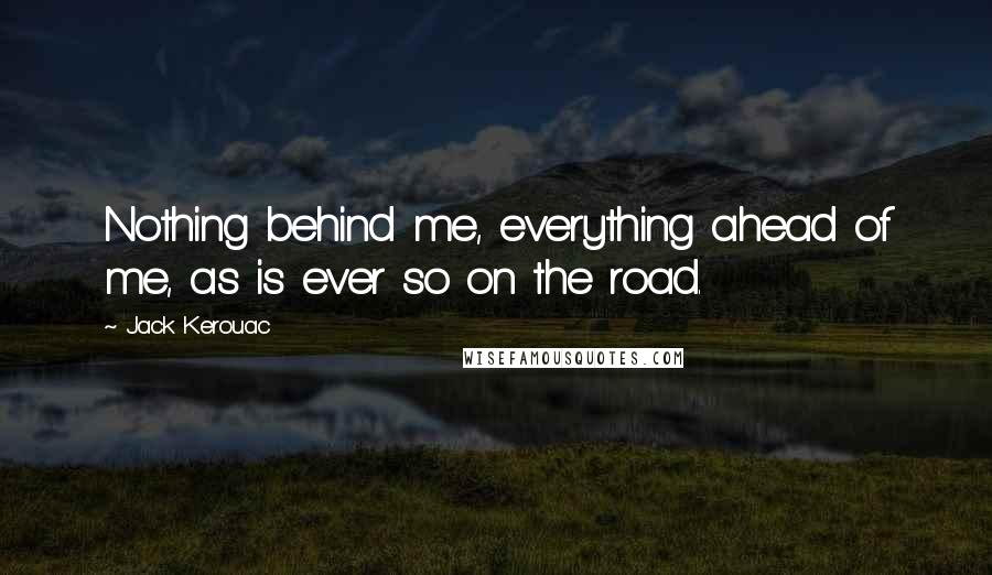 Jack Kerouac Quotes: Nothing behind me, everything ahead of me, as is ever so on the road.