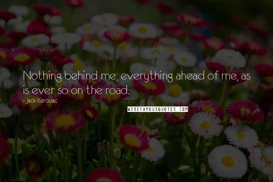 Jack Kerouac Quotes: Nothing behind me, everything ahead of me, as is ever so on the road.