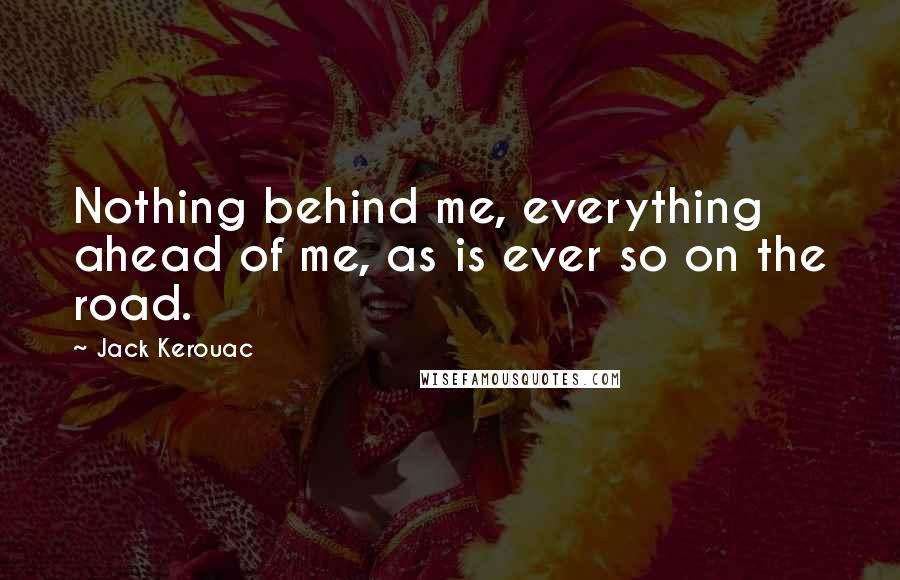 Jack Kerouac Quotes: Nothing behind me, everything ahead of me, as is ever so on the road.