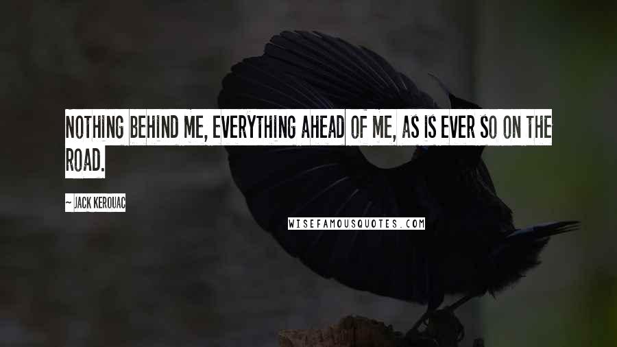 Jack Kerouac Quotes: Nothing behind me, everything ahead of me, as is ever so on the road.