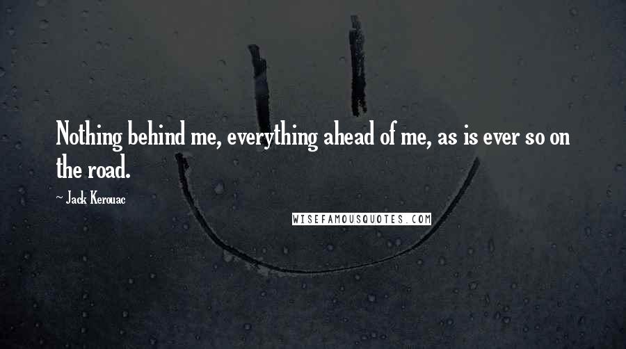 Jack Kerouac Quotes: Nothing behind me, everything ahead of me, as is ever so on the road.