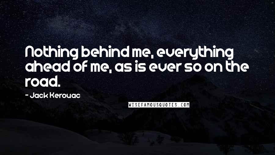 Jack Kerouac Quotes: Nothing behind me, everything ahead of me, as is ever so on the road.