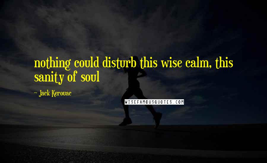 Jack Kerouac Quotes: nothing could disturb this wise calm, this sanity of soul