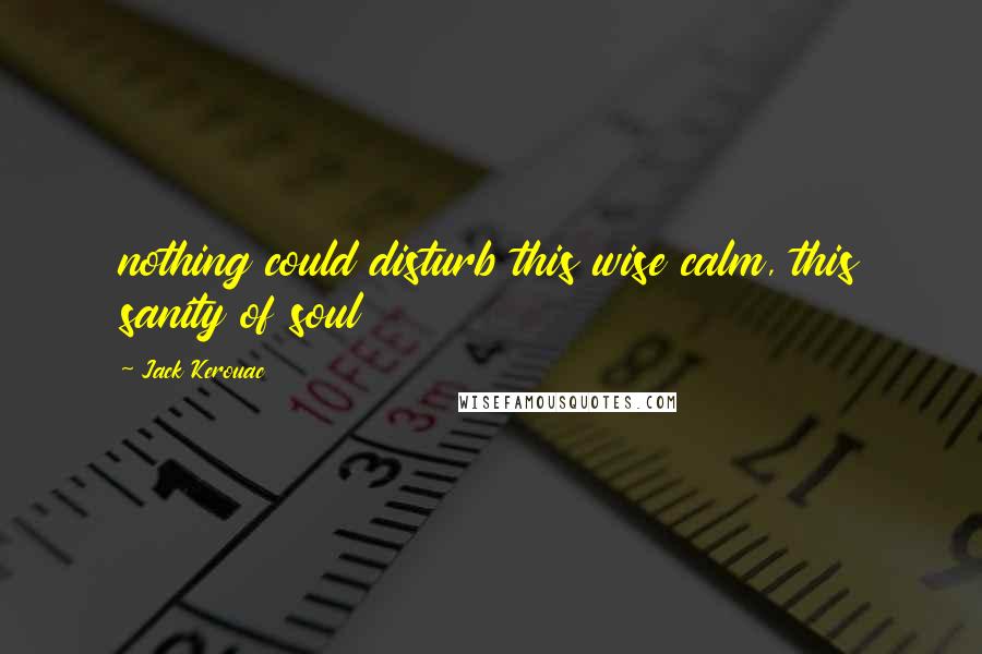 Jack Kerouac Quotes: nothing could disturb this wise calm, this sanity of soul