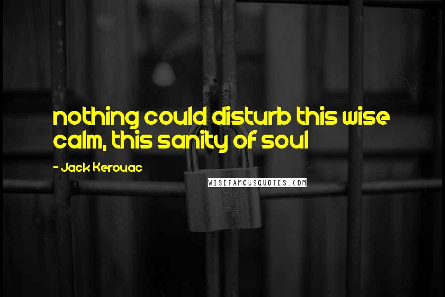 Jack Kerouac Quotes: nothing could disturb this wise calm, this sanity of soul