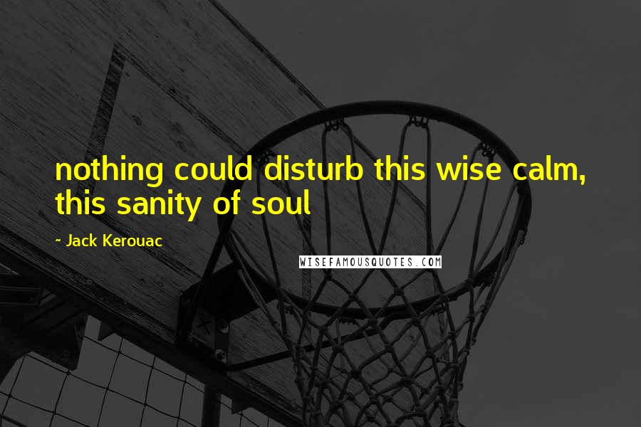 Jack Kerouac Quotes: nothing could disturb this wise calm, this sanity of soul