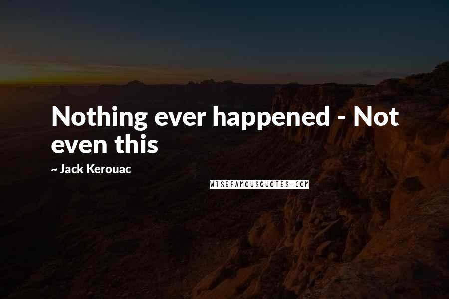 Jack Kerouac Quotes: Nothing ever happened - Not even this