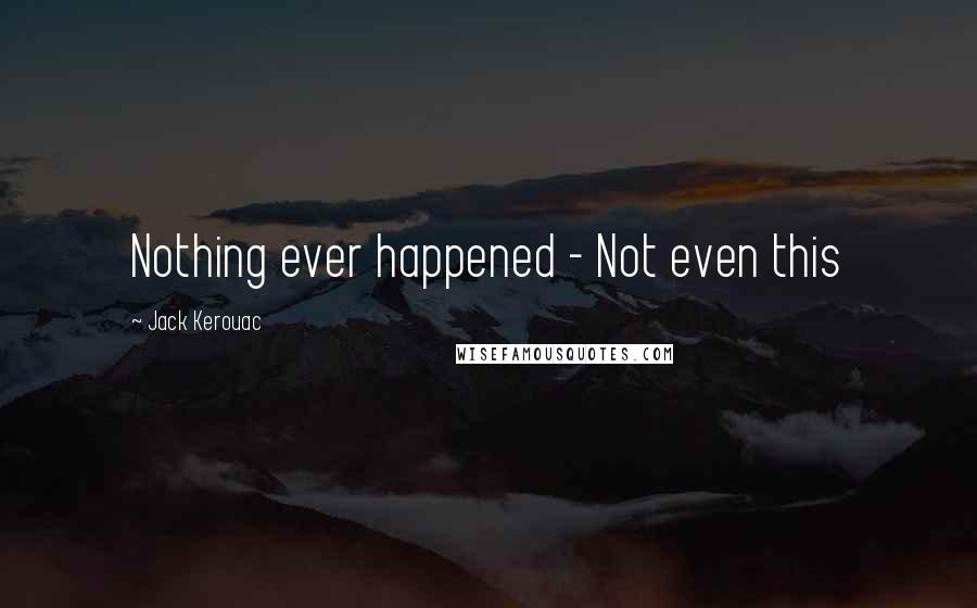 Jack Kerouac Quotes: Nothing ever happened - Not even this