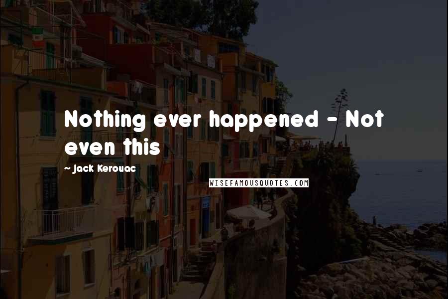 Jack Kerouac Quotes: Nothing ever happened - Not even this