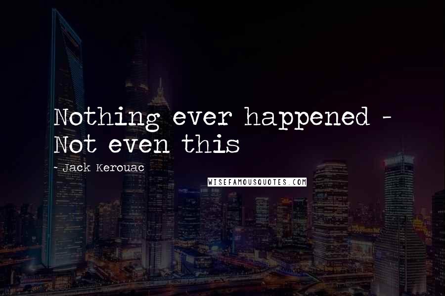 Jack Kerouac Quotes: Nothing ever happened - Not even this